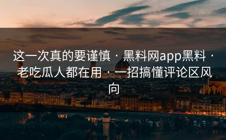 这一次真的要谨慎 · 黑料网app黑料 · 老吃瓜人都在用 · 一招搞懂评论区风向