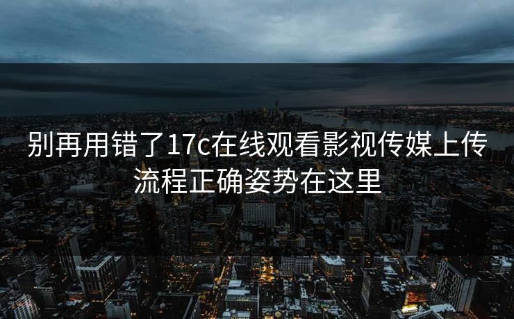 别再用错了17c在线观看影视传媒上传流程正确姿势在这里
