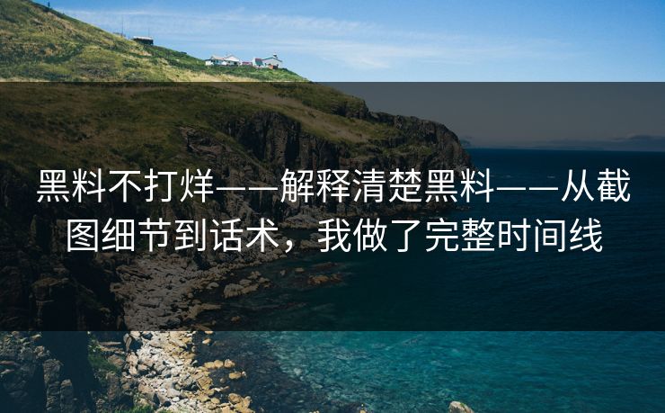 黑料不打烊——解释清楚黑料——从截图细节到话术，我做了完整时间线