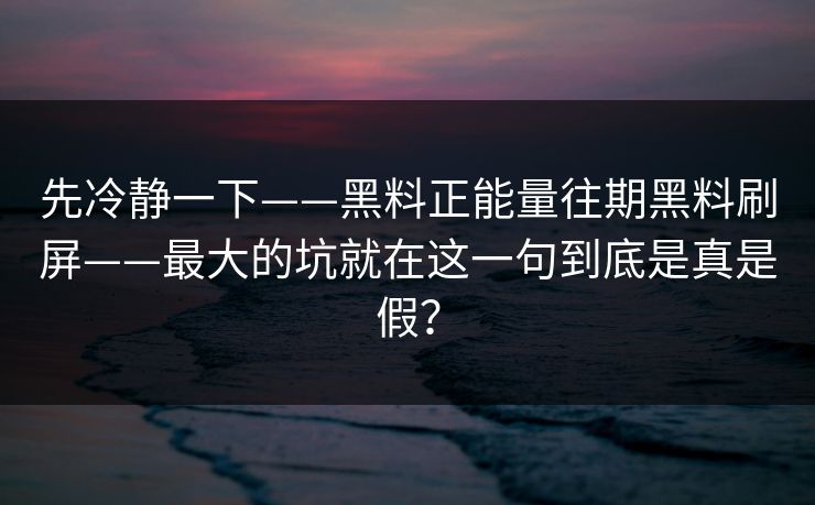 先冷静一下——黑料正能量往期黑料刷屏——最大的坑就在这一句到底是真是假？