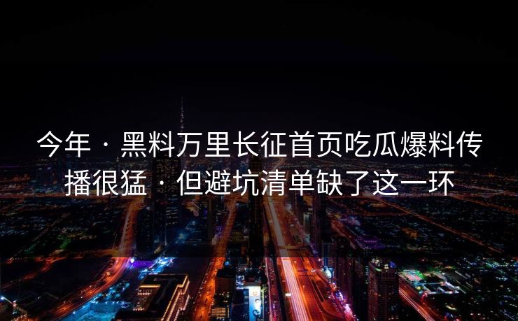 今年 · 黑料万里长征首页吃瓜爆料传播很猛 · 但避坑清单缺了这一环