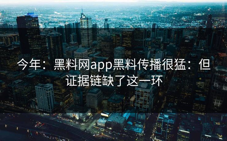 今年：黑料网app黑料传播很猛：但证据链缺了这一环