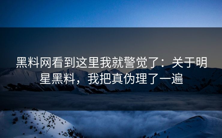 黑料网看到这里我就警觉了：关于明星黑料，我把真伪理了一遍