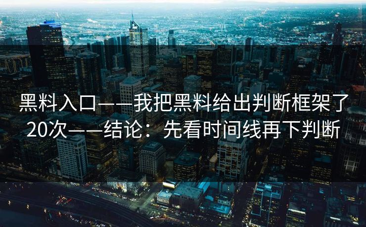 黑料入口——我把黑料给出判断框架了20次——结论：先看时间线再下判断