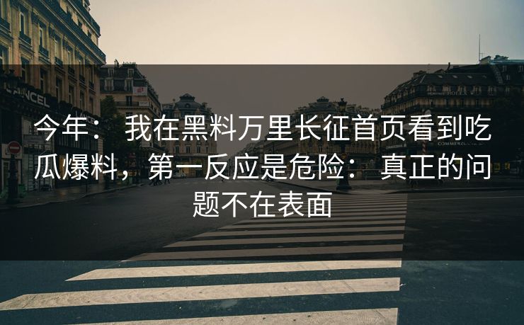 今年： 我在黑料万里长征首页看到吃瓜爆料，第一反应是危险： 真正的问题不在表面